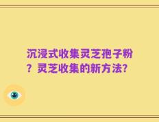 沉浸式收集灵芝孢子粉？灵芝收集的新方法？