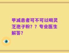 甲减患者可不可以喝灵芝孢子粉？？专业医生解答？