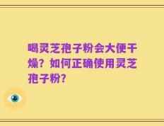 喝灵芝孢子粉会大便干燥？如何正确使用灵芝孢子粉？