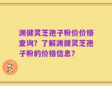 渊健灵芝孢子粉价价格查询？了解渊健灵芝孢子粉的价格信息？