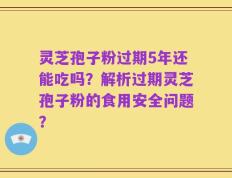 灵芝孢子粉过期5年还能吃吗？解析过期灵芝孢子粉的食用安全问题？