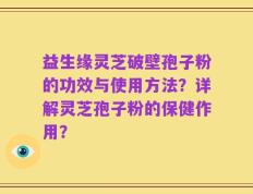 益生缘灵芝破壁孢子粉的功效与使用方法？详解灵芝孢子粉的保健作用？