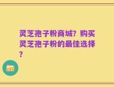 灵芝孢子粉商城？购买灵芝孢子粉的最佳选择？