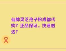 仙牌灵芝孢子粉成都代购？正品保证，快速送达？