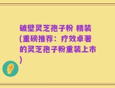 破壁灵芝孢子粉 精装(重磅推荐：疗效卓著的灵芝孢子粉重装上市)