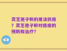 灵芝孢子粉的用法抗癌？灵芝孢子粉对癌症的预防和治疗？