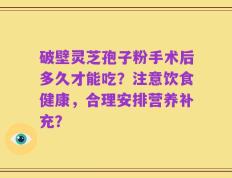 破壁灵芝孢子粉手术后多久才能吃？注意饮食健康，合理安排营养补充？
