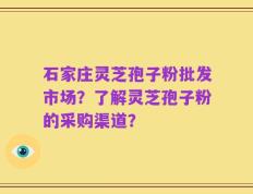 石家庄灵芝孢子粉批发市场？了解灵芝孢子粉的采购渠道？