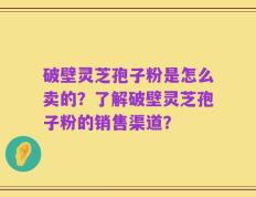 破壁灵芝孢子粉是怎么卖的？了解破壁灵芝孢子粉的销售渠道？