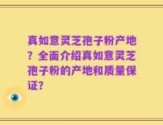 真如意灵芝孢子粉产地？全面介绍真如意灵芝孢子粉的产地和质量保证？