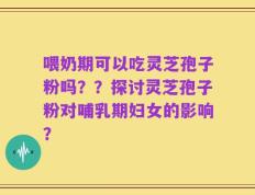 喂奶期可以吃灵芝孢子粉吗？？探讨灵芝孢子粉对哺乳期妇女的影响？