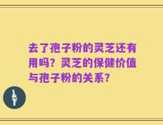 去了孢子粉的灵芝还有用吗？灵芝的保健价值与孢子粉的关系？