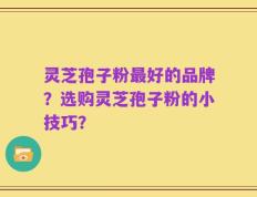 灵芝孢子粉最好的品牌？选购灵芝孢子粉的小技巧？