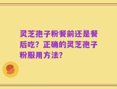 灵芝孢子粉餐前还是餐后吃？正确的灵芝孢子粉服用方法？