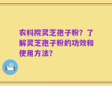 农科院灵芝孢子粉？了解灵芝孢子粉的功效和使用方法？