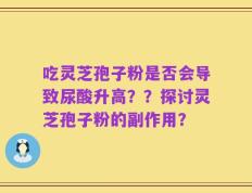 吃灵芝孢子粉是否会导致尿酸升高？？探讨灵芝孢子粉的副作用？
