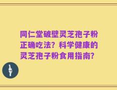 同仁堂破壁灵芝孢子粉正确吃法？科学健康的灵芝孢子粉食用指南？