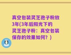 真空包装灵芝孢子粉放3年(3年后阳光下的灵芝孢子粉：真空包装保存的效果如何？)
