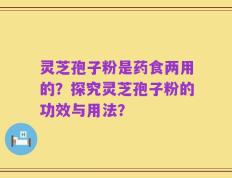 灵芝孢子粉是药食两用的？探究灵芝孢子粉的功效与用法？