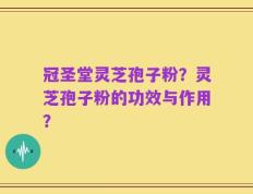 冠圣堂灵芝孢子粉？灵芝孢子粉的功效与作用？