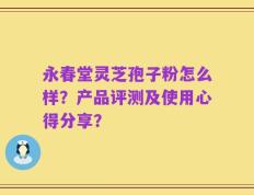 永春堂灵芝孢子粉怎么样？产品评测及使用心得分享？
