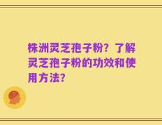 株洲灵芝孢子粉？了解灵芝孢子粉的功效和使用方法？
