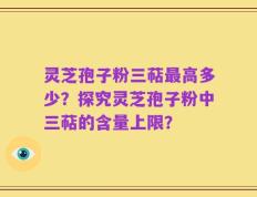 灵芝孢子粉三萜最高多少？探究灵芝孢子粉中三萜的含量上限？