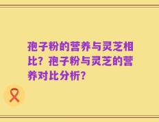 孢子粉的营养与灵芝相比？孢子粉与灵芝的营养对比分析？