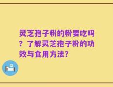灵芝孢子粉的粉要吃吗？了解灵芝孢子粉的功效与食用方法？