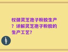 权健灵芝孢子粉胶生产？详解灵芝孢子粉胶的生产工艺？