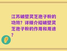 江苏破壁灵芝孢子粉的功效？详细介绍破壁灵芝孢子粉的作用和用途？