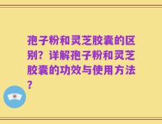 孢子粉和灵芝胶囊的区别？详解孢子粉和灵芝胶囊的功效与使用方法？