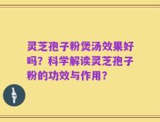 灵芝孢子粉煲汤效果好吗？科学解读灵芝孢子粉的功效与作用？