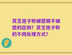 灵芝孢子粉破壁跟不破壁的区别？灵芝孢子粉的不同处理方式？