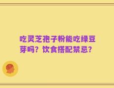 吃灵芝孢子粉能吃绿豆芽吗？饮食搭配禁忌？