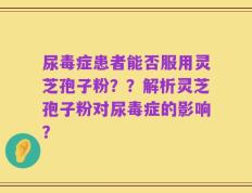 尿毒症患者能否服用灵芝孢子粉？？解析灵芝孢子粉对尿毒症的影响？