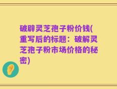 破辟灵芝孢子粉价钱(重写后的标题：破解灵芝孢子粉市场价格的秘密)