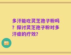 多汗能吃灵芝孢子粉吗？探讨灵芝孢子粉对多汗症的疗效？