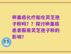 卵巢癌化疗能吃灵芝孢子粉吗？？探讨卵巢癌患者服用灵芝孢子粉的影响？