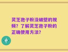 灵芝孢子粉没破壁的视频？了解灵芝孢子粉的正确使用方法？