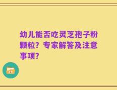 幼儿能否吃灵芝孢子粉颗粒？专家解答及注意事项？