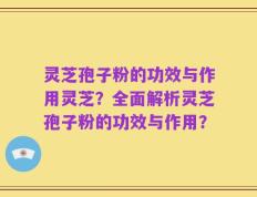灵芝孢子粉的功效与作用灵芝？全面解析灵芝孢子粉的功效与作用？