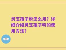 灵芝孢子粉怎么用？详细介绍灵芝孢子粉的使用方法？