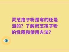灵芝孢子粉是寒的还是温的？了解灵芝孢子粉的性质和使用方法？