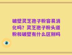 破壁灵芝孢子粉容易消化吗？灵芝孢子粉头道粉和破壁有什么区别吗