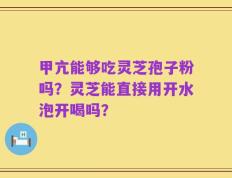 甲亢能够吃灵芝孢子粉吗？灵芝能直接用开水泡开喝吗？