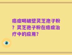 癌症喝破壁灵芝孢子粉？灵芝孢子粉在癌症治疗中的应用？