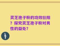 灵芝孢子粉的功效壮阳？探究灵芝孢子粉对男性的益处？