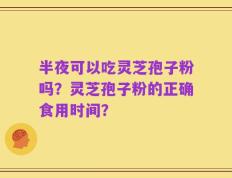 半夜可以吃灵芝孢子粉吗？灵芝孢子粉的正确食用时间？