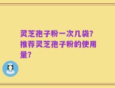 灵芝孢子粉一次几袋？推荐灵芝孢子粉的使用量？